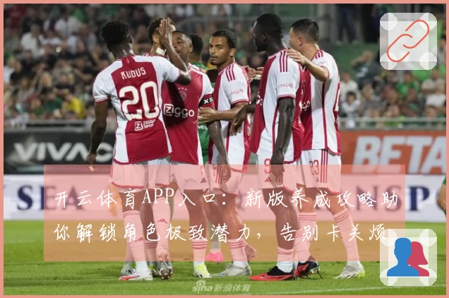 开云体育APP入口：新版养成攻略助你解锁角色极致潜力，告别卡关烦恼！