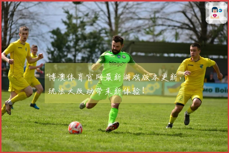 博澳体育官网最新游戏版本更新，玩法大改动带来新体验！