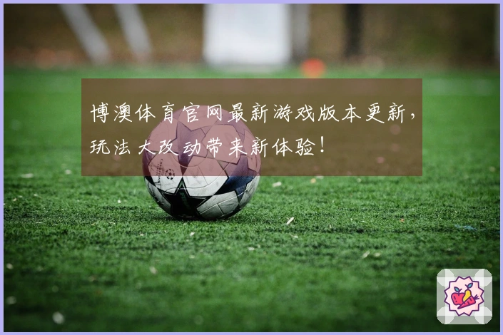 博澳体育官网最新游戏版本更新，玩法大改动带来新体验！