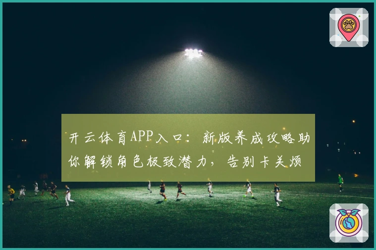 开云体育APP入口：新版养成攻略助你解锁角色极致潜力，告别卡关烦恼！
