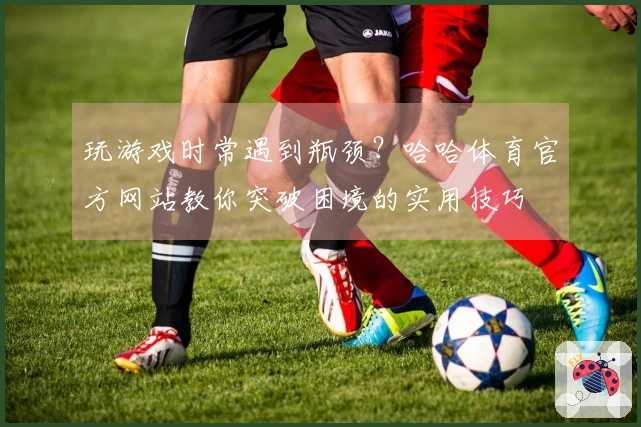 玩游戏时常遇到瓶颈？哈哈体育官方网站教你突破困境的实用技巧