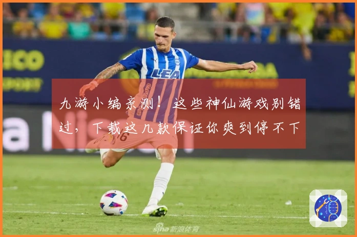 九游小编亲测！这些神仙游戏别错过，下载这几款保证你爽到停不下来